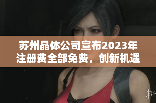 苏州晶体公司宣布2023年注册费全部免费，创新机遇蔚然成风