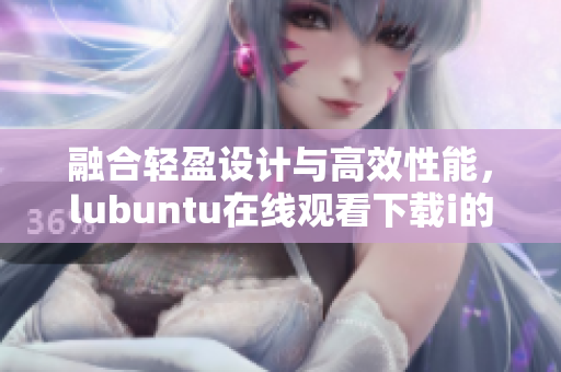 融合轻盈设计与高效性能，lubuntu在线观看下载i的特性简介