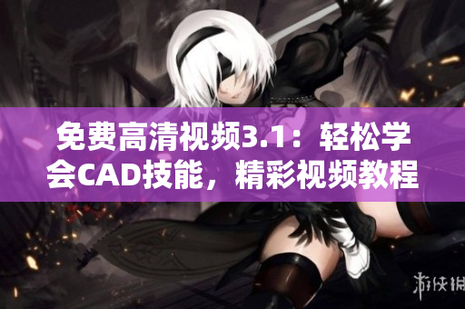 免费高清视频3.1：轻松学会CAD技能，精彩视频教程免费观看