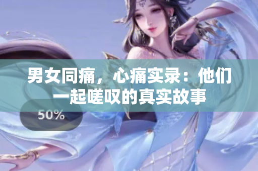 男女同痛，心痛实录：他们一起嗟叹的真实故事