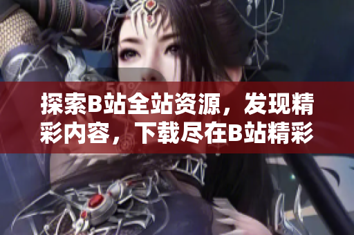 探索B站全站资源，发现精彩内容，下载尽在B站精彩大全