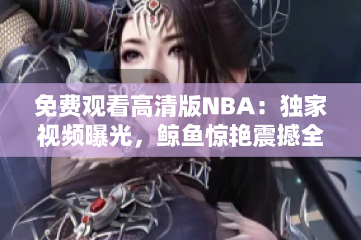 免费观看高清版NBA：独家视频曝光，鲸鱼惊艳震撼全场