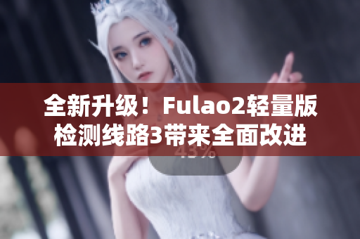 全新升级！Fulao2轻量版检测线路3带来全面改进