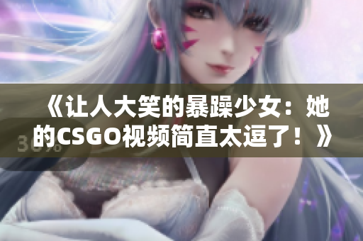 《让人大笑的暴躁少女：她的CSGO视频简直太逗了！》