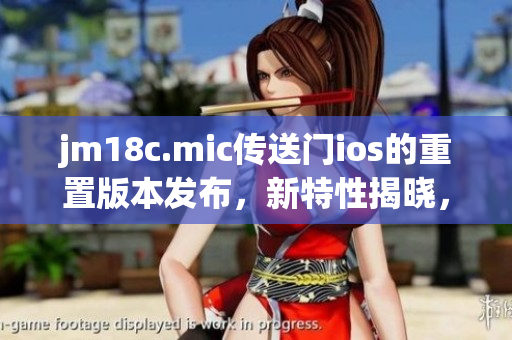 jm18c.mic传送门ios的重置版本发布，新特性揭晓，用户体验再升级