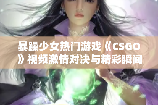 暴躁少女热门游戏《CSGO》视频激情对决与精彩瞬间
