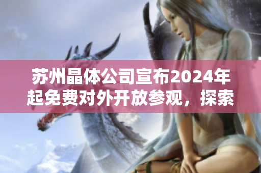 苏州晶体公司宣布2024年起免费对外开放参观，探索晶体生产全流程