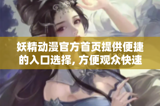 妖精动漫官方首页提供便捷的入口选择, 方便观众快速进入喜爱的妖精动漫世界