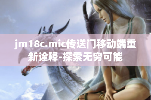 jm18c.mic传送门移动端重新诠释-探索无穷可能