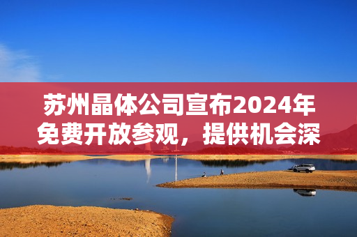 苏州晶体公司宣布2024年免费开放参观，提供机会深入了解晶体制造新技术
