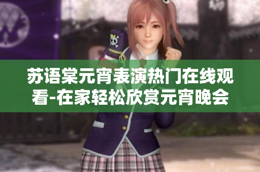 苏语棠元宵表演热门在线观看-在家轻松欣赏元宵晚会精彩节目