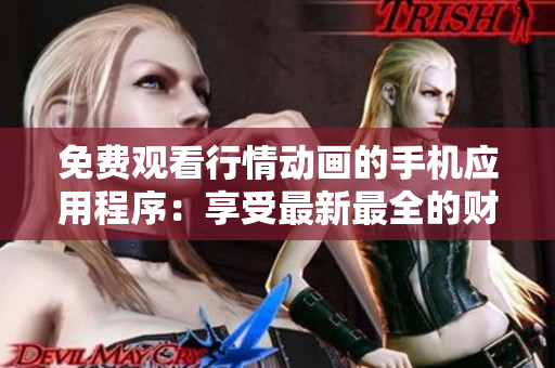 免费观看行情动画的手机应用程序：享受最新最全的财经资讯
