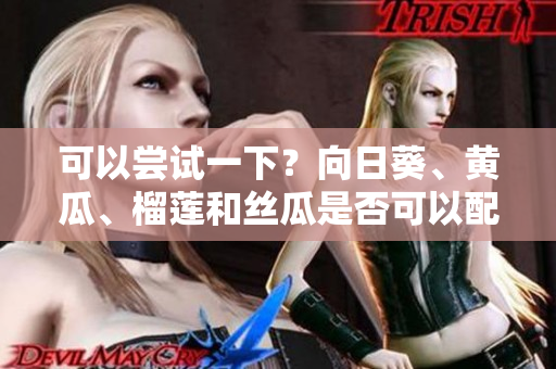 可以尝试一下？向日葵、黄瓜、榴莲和丝瓜是否可以配搭食用呢？ 