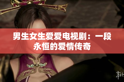 男生女生爱爱电视剧：一段永恒的爱情传奇
