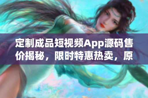 定制成品短视频App源码售价揭秘，限时特惠热卖，原价幅度之内！