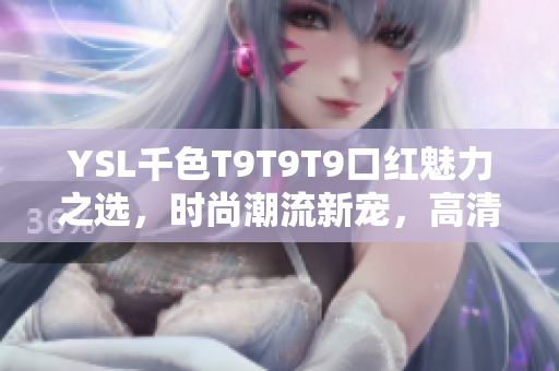 YSL千色T9T9T9口红魅力之选，时尚潮流新宠，高清观看全面解析