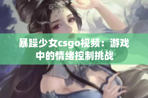 暴躁少女csgo视频：游戏中的情绪控制挑战