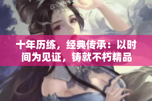 十年历练，经典传承：以时间为见证，铸就不朽精品