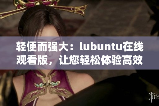 轻便而强大：lubuntu在线观看版，让您轻松体验高效便捷的操作系统