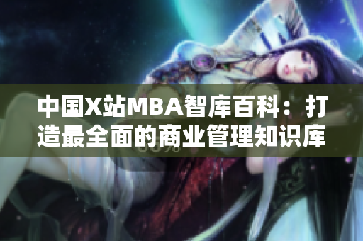 中国X站MBA智库百科：打造最全面的商业管理知识库