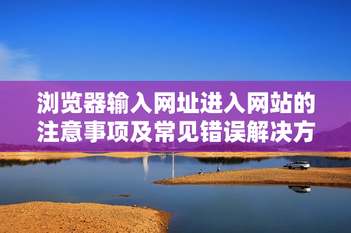 浏览器输入网址进入网站的注意事项及常见错误解决方法