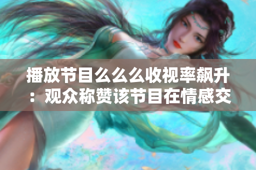 播放节目么么么收视率飙升：观众称赞该节目在情感交流和娱乐性方面的创新