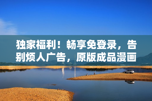 独家福利！畅享免登录，告别烦人广告，原版成品漫画全新下载版火热上线！