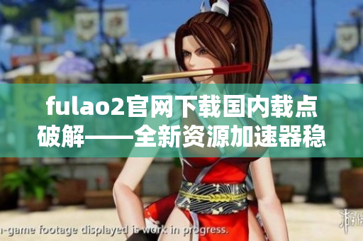fulao2官网下载国内载点破解——全新资源加速器稳定上线!
