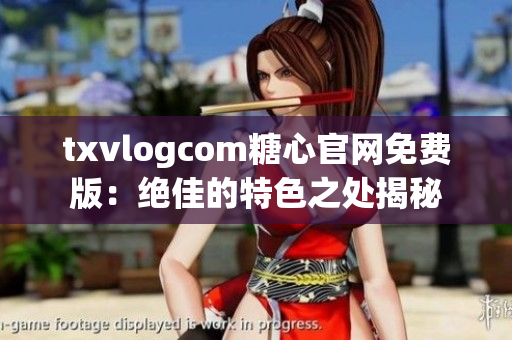 txvlogcom糖心官网免费版：绝佳的特色之处揭秘