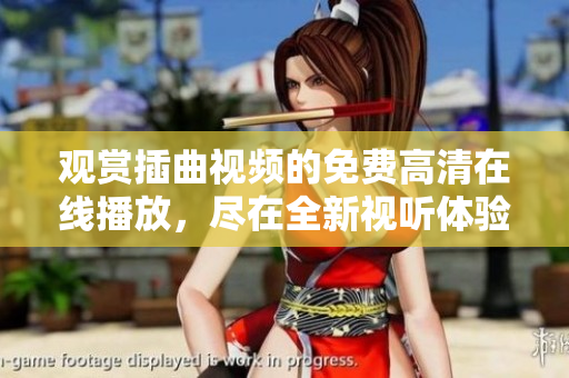 观赏插曲视频的免费高清在线播放，尽在全新视听体验中