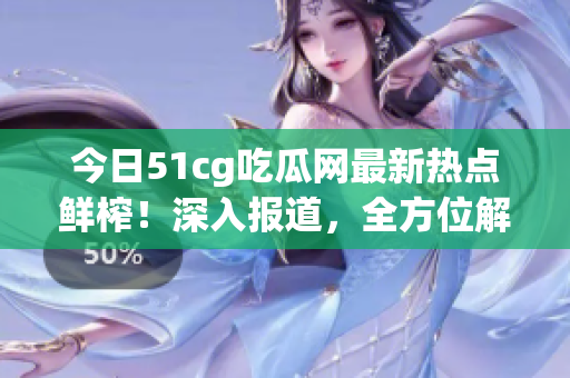 今日51cg吃瓜网最新热点鲜榨！深入报道，全方位解读最新娱乐资讯