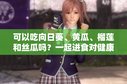 可以吃向日葵、黄瓜、榴莲和丝瓜吗？一起进食对健康有何影响？