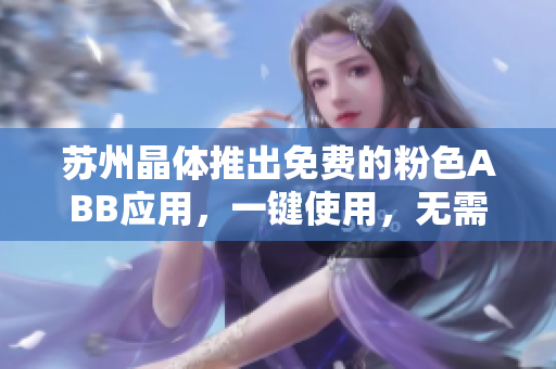 苏州晶体推出免费的粉色ABB应用，一键使用，无需下载安装
