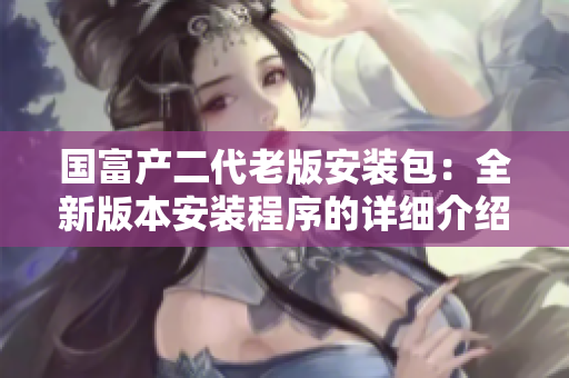国富产二代老版安装包：全新版本安装程序的详细介绍
