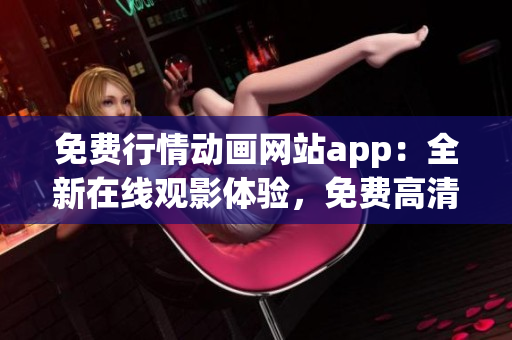 免费行情动画网站app：全新在线观影体验，免费高清片源应有尽有