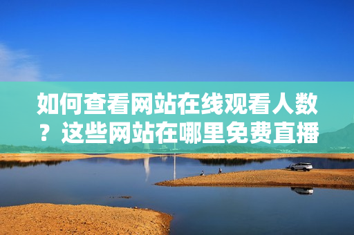 如何查看网站在线观看人数？这些网站在哪里免费直播？