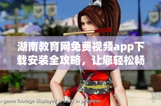 湖南教育网免费视频app下载安装全攻略，让您轻松畅享高清教育资源