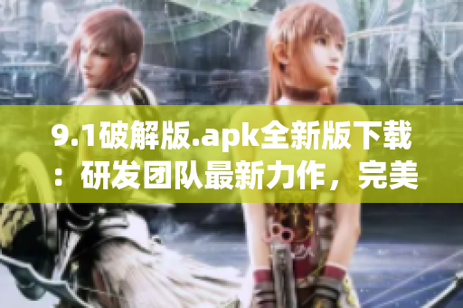 9.1破解版.apk全新版下载：研发团队最新力作，完美解锁功能限制