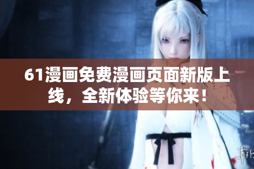 61漫画免费漫画页面新版上线，全新体验等你来！
