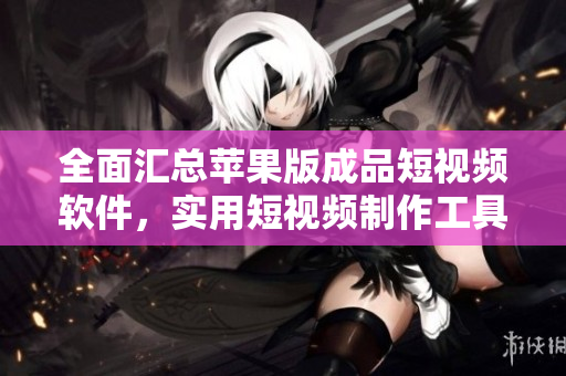 全面汇总苹果版成品短视频软件，实用短视频制作工具大集合