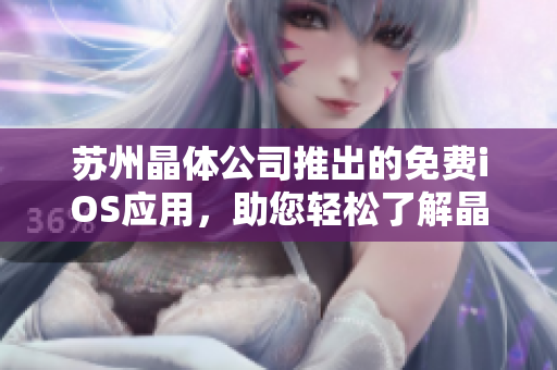 苏州晶体公司推出的免费iOS应用，助您轻松了解晶体技术的特点和应用场景