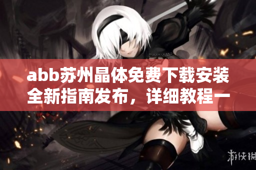 abb苏州晶体免费下载安装全新指南发布，详细教程一网打尽