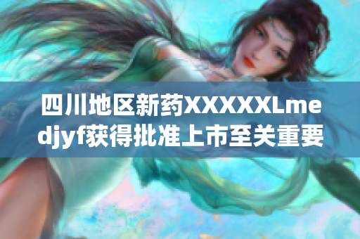 四川地区新药XXXXXLmedjyf获得批准上市至关重要的新闻。