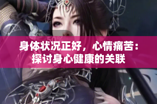 身体状况正好，心情痛苦：探讨身心健康的关联