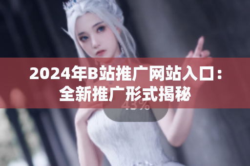 2024年B站推广网站入口：全新推广形式揭秘