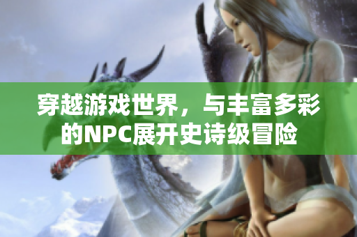 穿越游戏世界，与丰富多彩的NPC展开史诗级冒险