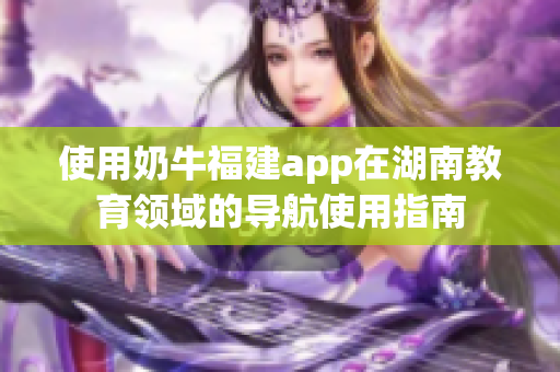 使用奶牛福建app在湖南教育领域的导航使用指南