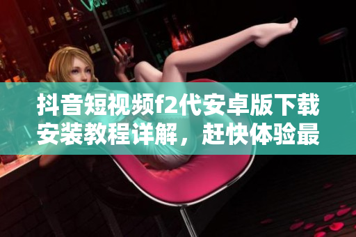 抖音短视频f2代安卓版下载安装教程详解，赶快体验最新短视频内容