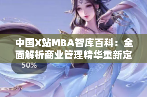 中国X站MBA智库百科：全面解析商业管理精华重新定义，致力于为职业发展提供丰富资讯