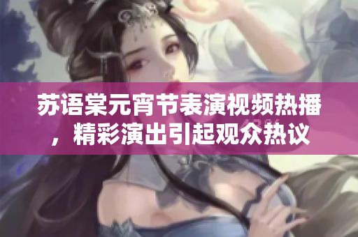 苏语棠元宵节表演视频热播，精彩演出引起观众热议
